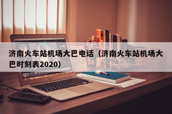 济南火车站机场大巴电话（济南火车站机场大巴时刻表2020）