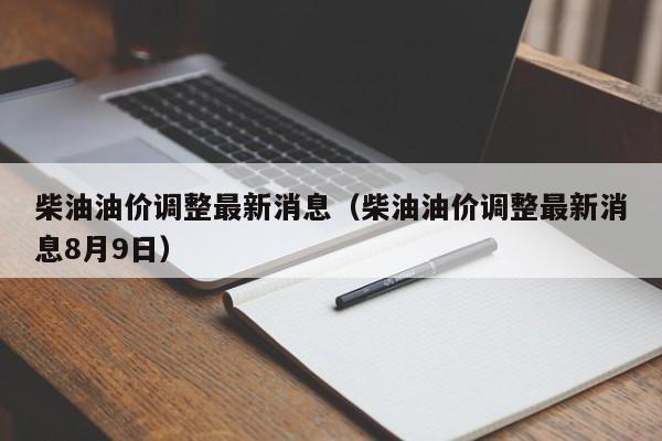 柴油油价调整最新消息（柴油油价调整最新消息8月9日）