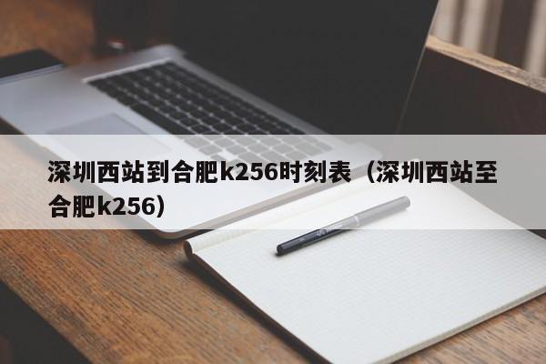 深圳西站到合肥k256时刻表（深圳西站至合肥k256）