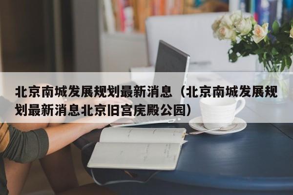 北京南城发展规划最新消息（北京南城发展规划最新消息北京旧宫庑殿公园）