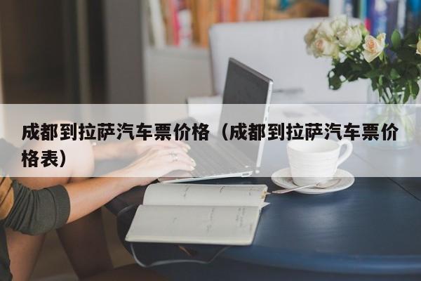 成都到拉萨汽车票价格（成都到拉萨汽车票价格表）