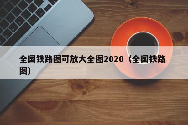 全国铁路图可放大全图2020（全国铁路 图）