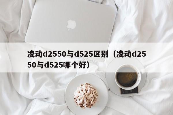 凌动d2550与d525区别（凌动d2550与d525哪个好）