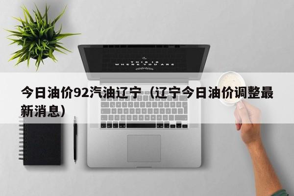 今日油价92汽油辽宁（辽宁今日油价调整最新消息）