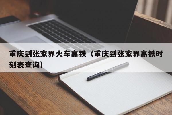 重庆到张家界火车高铁（重庆到张家界高铁时刻表查询）