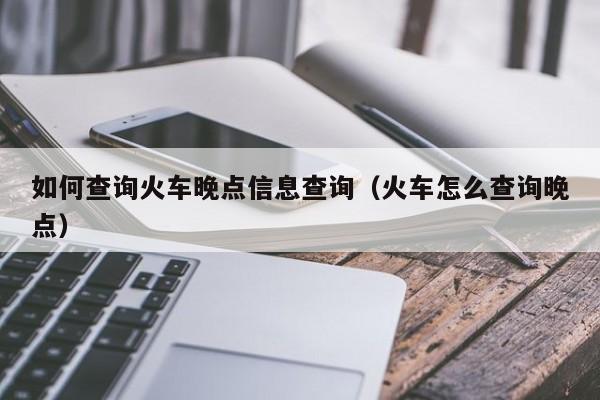 如何查询火车晚点信息查询（火车怎么查询晚点）