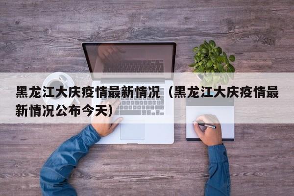 黑龙江大庆疫情最新情况（黑龙江大庆疫情最新情况公布今天）