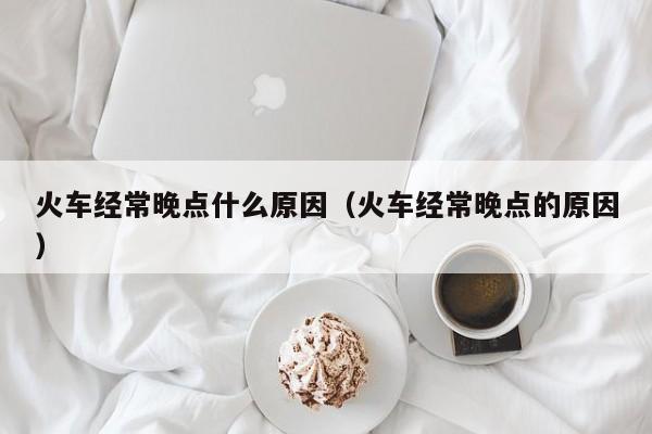 火车经常晚点什么原因（火车经常晚点的原因）