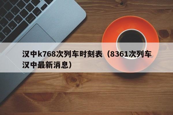 汉中k768次列车时刻表（8361次列车汉中最新消息）