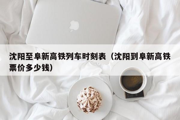 沈阳至阜新高铁列车时刻表（沈阳到阜新高铁票价多少钱）