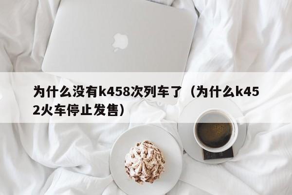 为什么没有k458次列车了（为什么k452火车停止发售）