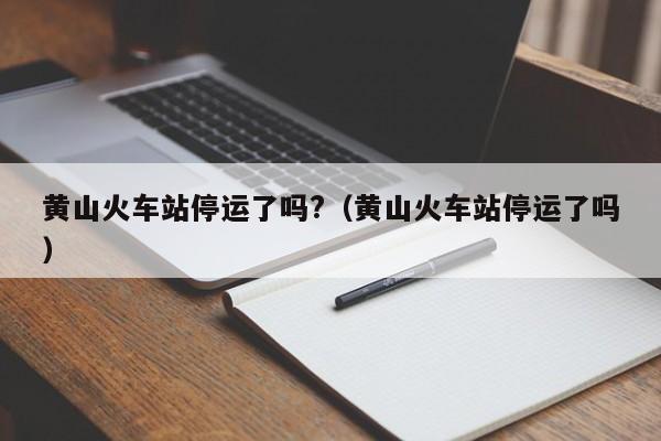 黄山火车站停运了吗?（黄山火车站停运了吗）