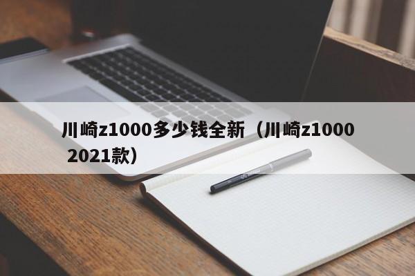 川崎z1000多少钱全新（川崎z1000 2021款）