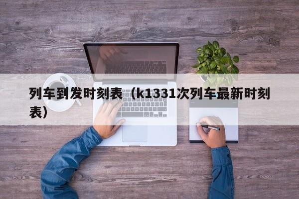 列车到发时刻表（k1331次列车最新时刻表）