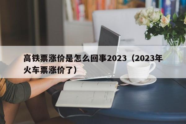 高铁票涨价是怎么回事2023（2023年火车票涨价了）