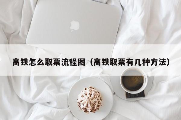 高铁怎么取票流程图（高铁取票有几种方法）