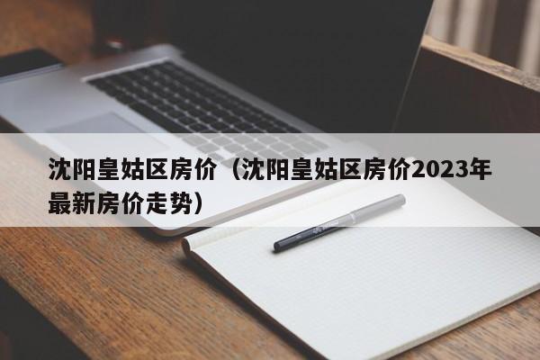 沈阳皇姑区房价（沈阳皇姑区房价2023年最新房价走势）