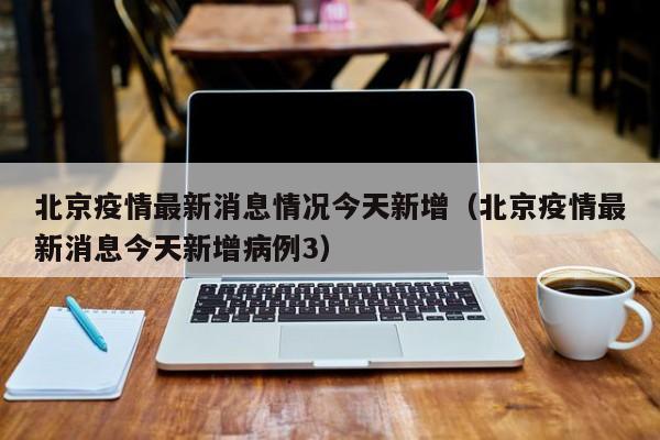 北京疫情最新消息情况今天新增（北京疫情最新消息今天新增病例3）