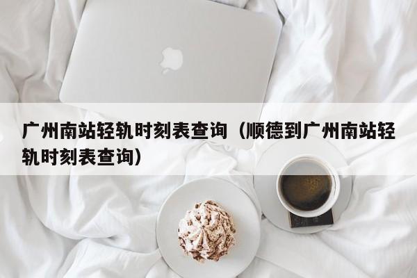 广州南站轻轨时刻表查询（顺德到广州南站轻轨时刻表查询）