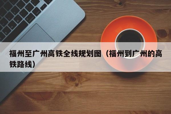 福州至广州高铁全线规划图（福州到广州的高铁路线）