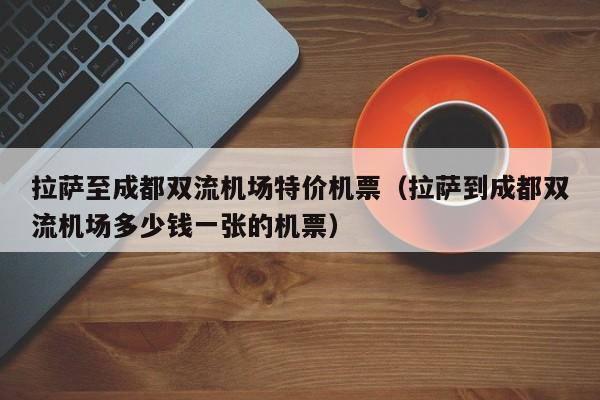 拉萨至成都双流机场特价机票（拉萨到成都双流机场多少钱一张的机票）