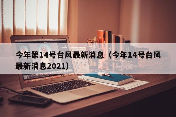 今年第14号台风最新消息（今年14号台风最新消息2021）