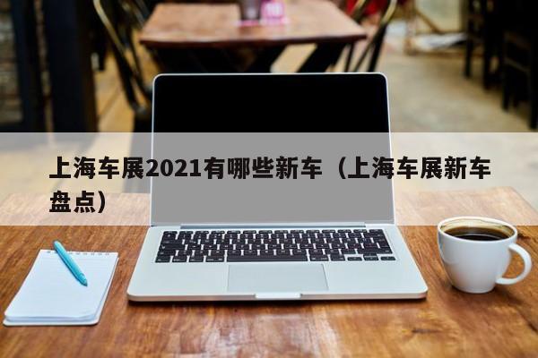 上海车展2021有哪些新车（上海车展新车盘点）