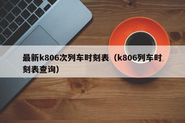 最新k806次列车时刻表（k806列车时刻表查询）