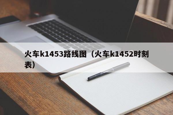 火车k1453路线图（火车k1452时刻表）