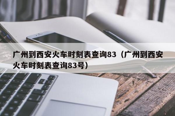 广州到西安火车时刻表查询83（广州到西安火车时刻表查询83号）