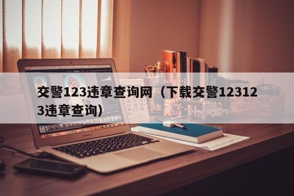 交警123违章查询网（下载交警123123违章查询）