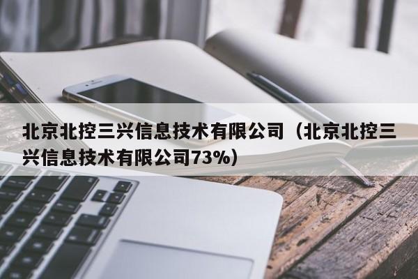 北京北控三兴信息技术有限公司（北京北控三兴信息技术有限公司73%）