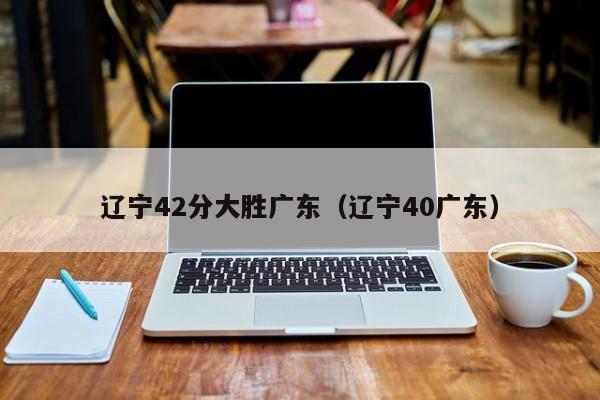 辽宁42分大胜广东（辽宁40广东）