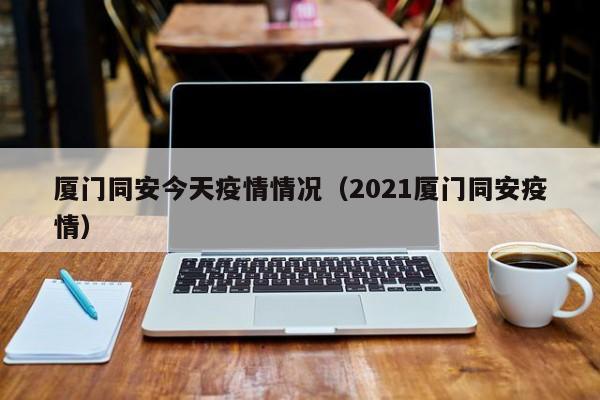 厦门同安今天疫情情况（2021厦门同安疫情）