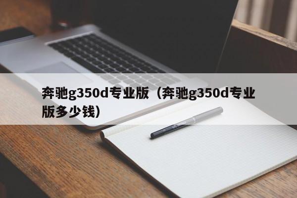 奔驰g350d专业版（奔驰g350d专业版多少钱）