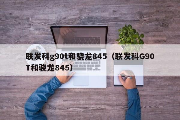 联发科g90t和骁龙845（联发科G90T和骁龙845）