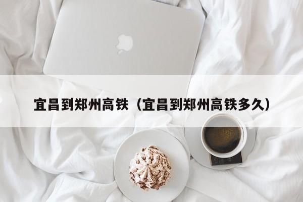 宜昌到郑州高铁（宜昌到郑州高铁多久）