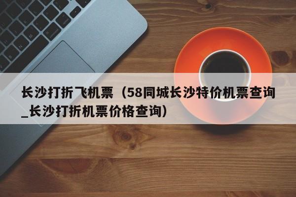 长沙打折飞机票（58同城长沙特价机票查询_长沙打折机票价格查询）