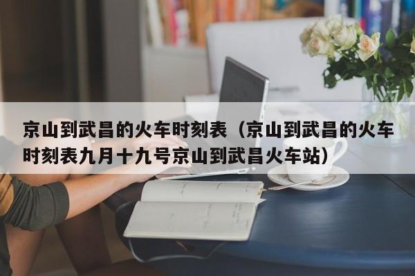 京山到武昌的火车时刻表（京山到武昌的火车时刻表九月十九号京山到武昌火车站）