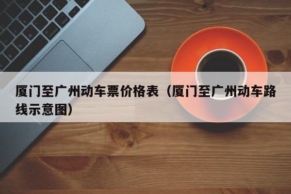 厦门至广州动车票价格表（厦门至广州动车路线示意图）