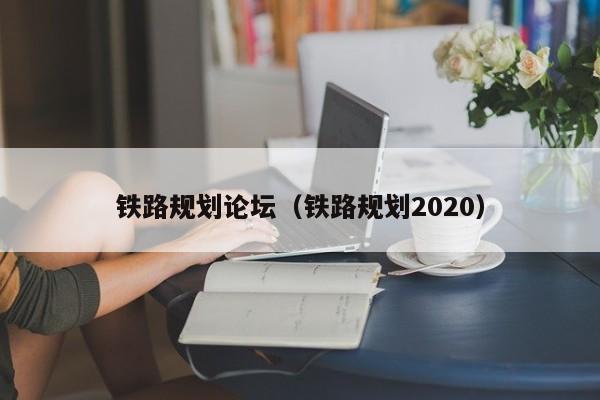 铁路规划论坛（铁路规划2020）