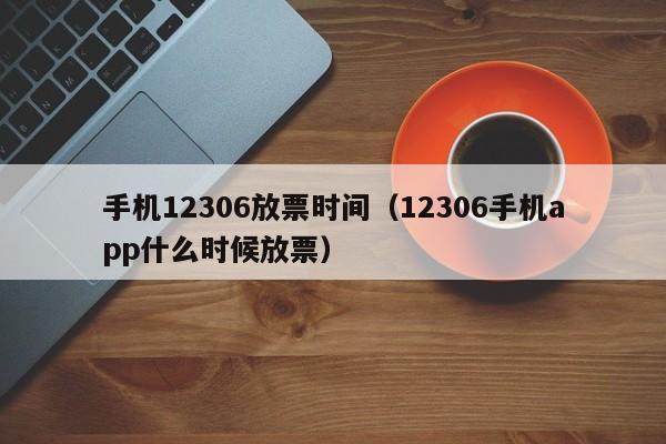 手机12306放票时间（12306手机app什么时候放票）