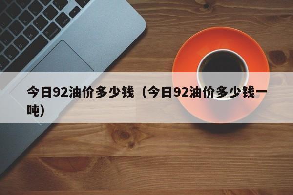 今日92油价多少钱（今日92油价多少钱一吨）