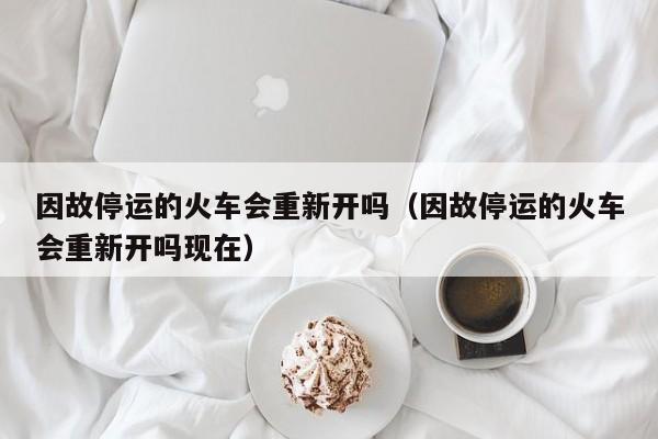 因故停运的火车会重新开吗（因故停运的火车会重新开吗现在）