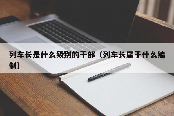 列车长是什么级别的干部（列车长属于什么编制）