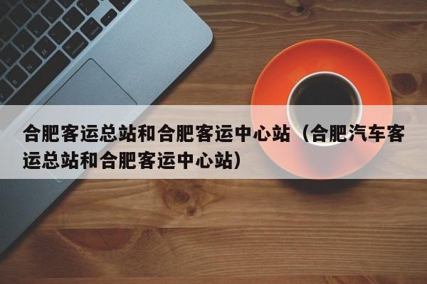 合肥客运总站和合肥客运中心站（合肥汽车客运总站和合肥客运中心站）