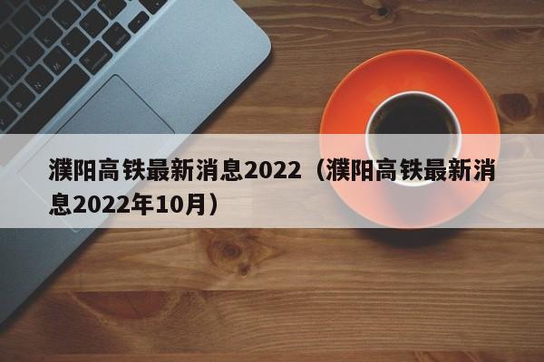 濮阳高铁最新消息2022（濮阳高铁最新消息2022年10月）