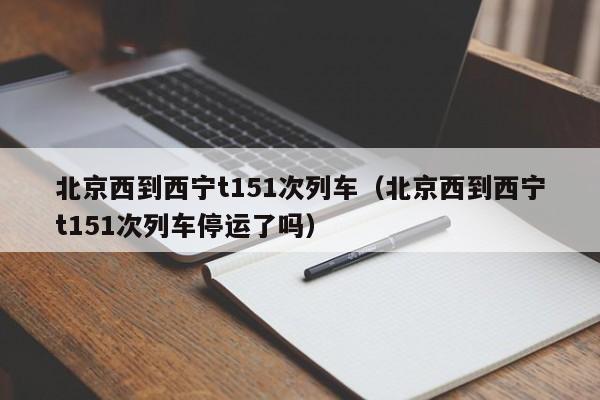 北京西到西宁t151次列车（北京西到西宁t151次列车停运了吗）