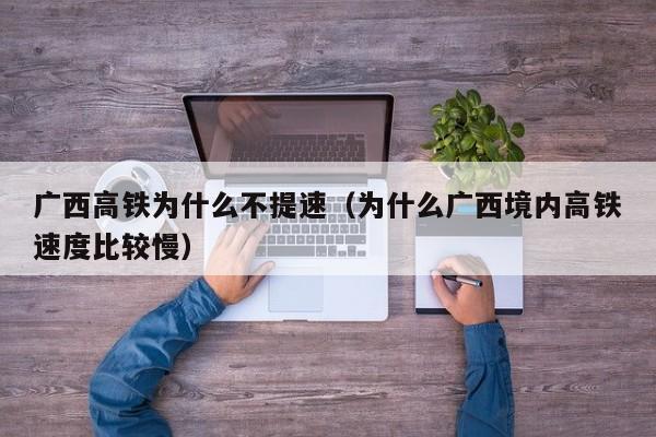 广西高铁为什么不提速（为什么广西境内高铁速度比较慢）