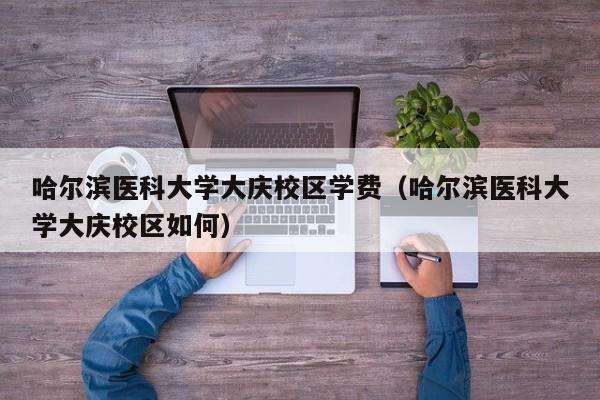 哈尔滨医科大学大庆校区学费（哈尔滨医科大学大庆校区如何）